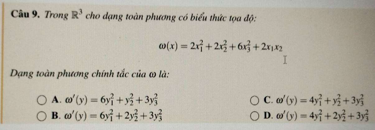 Trong R^3 cho dạng toàn phương có biểu thức tọa độ:
omega (x)=2x_1^(2+2x_2^2+6x_3^2+2x_1)x_2
Dạng toàn phương chính tắc của ω là:
A. omega '(y)=6y_1^2+y_2^2+3y_3^2 C. omega '(y)=4y_1^2+y_2^2+3y_3^2
B. omega '(y)=6y_1^2+2y_2^2+3y_3^2 D. omega '(y)=4y_1^2+2y_2^2+3y_3^2