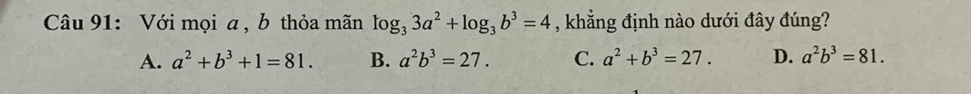 Với mọi a , b thỏa mãn log _33a^2+log _3b^3=4 , khẳng định nào dưới đây đúng?
A. a^2+b^3+1=81. B. a^2b^3=27. C. a^2+b^3=27. D. a^2b^3=81.