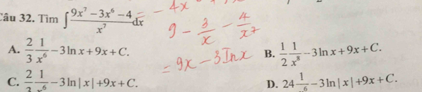 Tìm ∈t  (9x^7-3x^6-4)/x^7 dx
A.  2/3  1/x^6 -3ln x+9x+C. B.  1/2  1/x^8 -3ln x+9x+C.
C.  2/3  1/x^6 -3ln |x|+9x+C. 24frac 1-3ln |x|+9x+C. 
D.