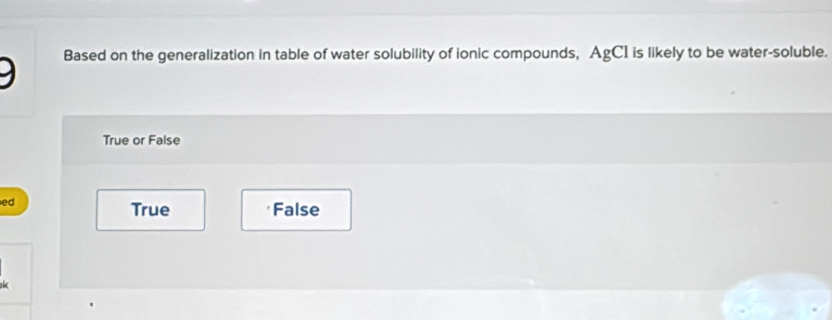 Based on the generalization in table of water solubility of ionic compounds, AgC1 is likely to be water-soluble.
True or False
ed
True False