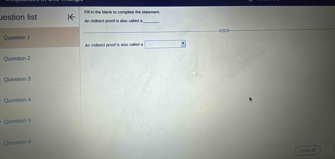 Fill in the blank to complete the statement. 
estion list 
An indirect proof is also called a_ 
Question 1 
An indirect proof is also called a □ 
Question 2 
Question 3 
Question 4 
Question 5 
Question 6 
Clea all