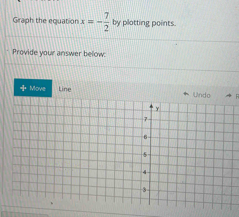 Graph the equation x=- 7/2  by plotting points. 
Provide your answer below: 
Move Line