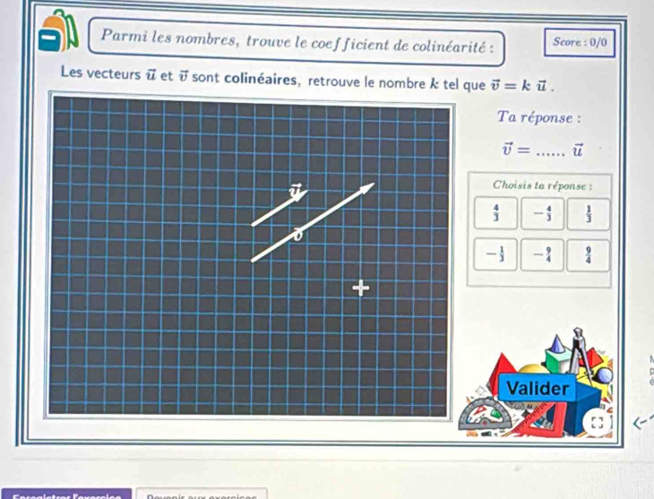 Parmi les nombres, trouve le coefficient de colinéarité : Score : 0/0
Les vecteurs vector u et vector v sont colinéaires, retrouve le nombre k tel que vector v=kvector u. 
Ta réponse :
vector v= _ vector u
Choisis ta réponse :
 4/3  - 4/3   1/3 
- 1/3  - 9/4   9/4 
+
Valider