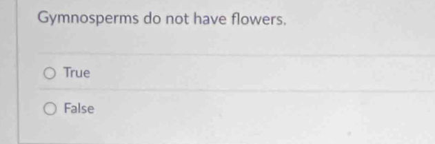 Gymnosperms do not have flowers.
True
False