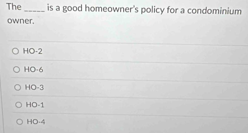 The _is a good homeowner's policy for a condominium
owner.
HO -2
HO -6
HO -3
HO-1
HO -4