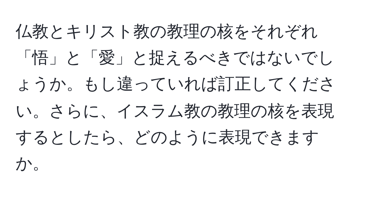 仏教とキリスト教の教理の核をそれぞれ「悟」と「愛」と捉えるべきではないでしょうか。もし違っていれば訂正してください。さらに、イスラム教の教理の核を表現するとしたら、どのように表現できますか。