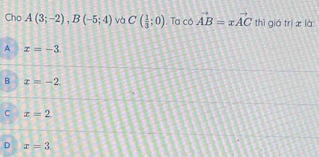 Cho A(3;-2), B(-5;4) và C( 1/3 ;0). Ta có vector AB=xvector AC thì giá trị x là:
A x=-3.
B x=-2.
C x=2.
D x=3.