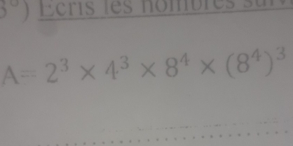 3°) Écris les nombres sur
A=2^3* 4^3* 8^4* (8^4)^3