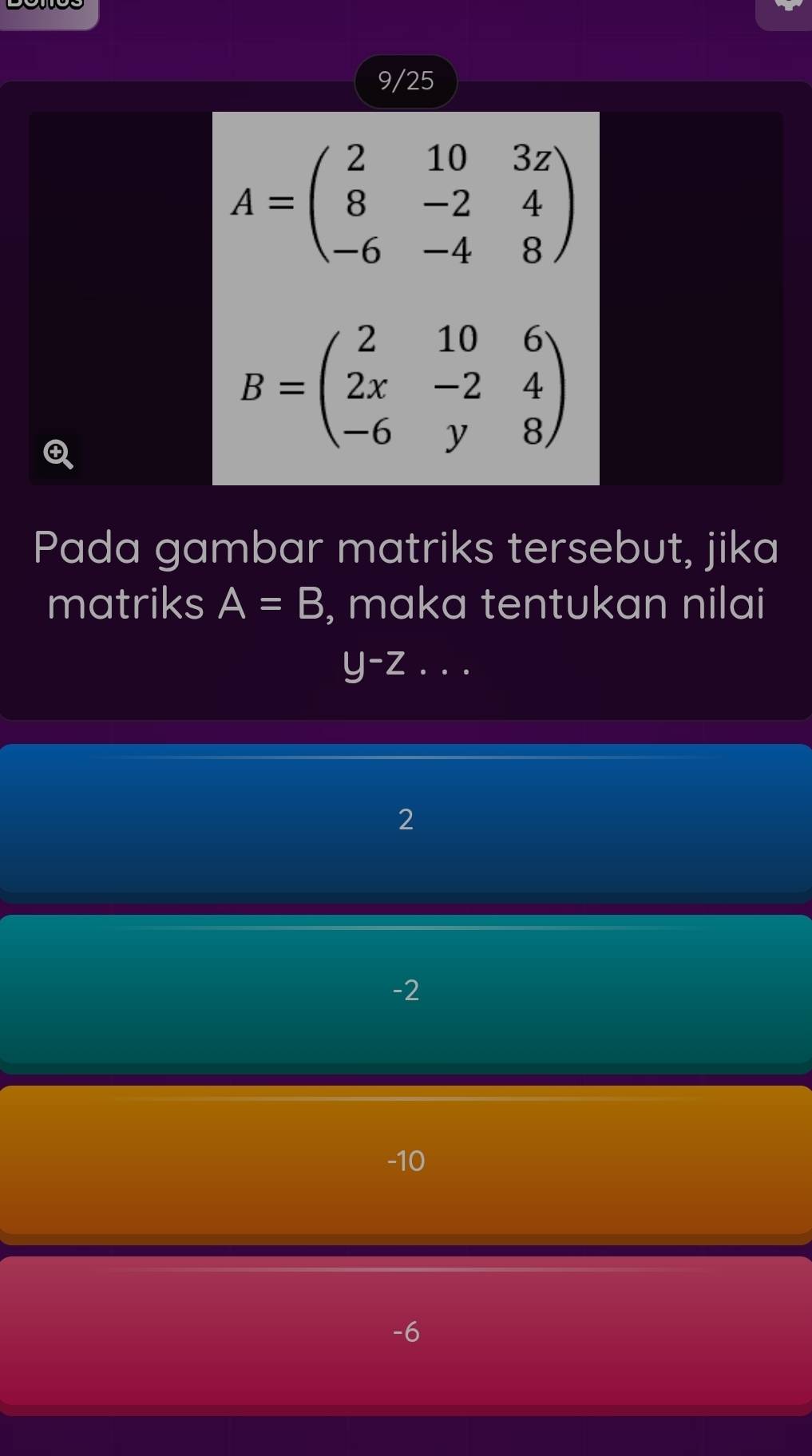 9/25
A=beginpmatrix 2&10&3z 8&-2&4 -6&-4&8endpmatrix
B=beginpmatrix 2&10&6 2x&-2&4 -6&y&8endpmatrix
Pada gambar matriks tersebut, jika
matriks A=B , maka tentukan nilai
y-z. .
2
-2
-10