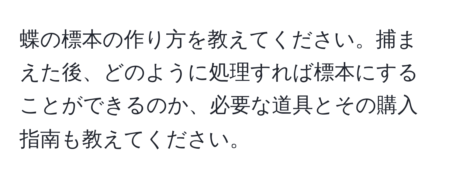 蝶の標本の作り方を教えてください。捕まえた後、どのように処理すれば標本にすることができるのか、必要な道具とその購入指南も教えてください。