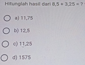 Hitunglah hasil dari 8,5+3,25= ?
a) 11,75
b) 12,5
c) 11,25
d) 1575