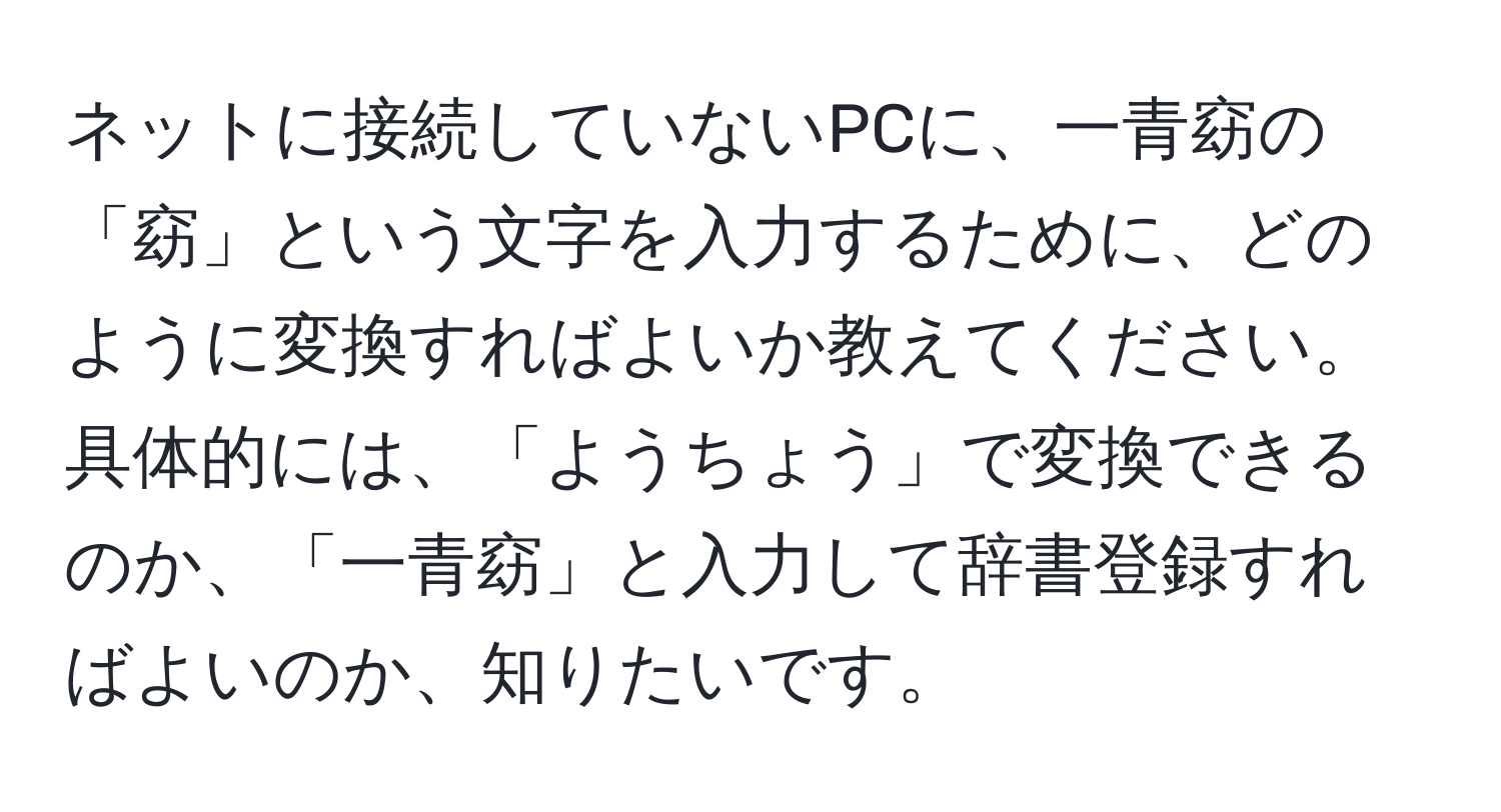 ネットに接続していないPCに、一青窈の「窈」という文字を入力するために、どのように変換すればよいか教えてください。具体的には、「ようちょう」で変換できるのか、「一青窈」と入力して辞書登録すればよいのか、知りたいです。