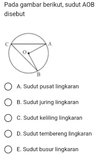 Pada gambar berikut, sudut AOB
disebut
A. Sudut pusat lingkaran
B. Sudut juring lingkaran
C. Sudut keliling lingkaran
D. Sudut tembereng lingkaran
E. Sudut busur lingkaran