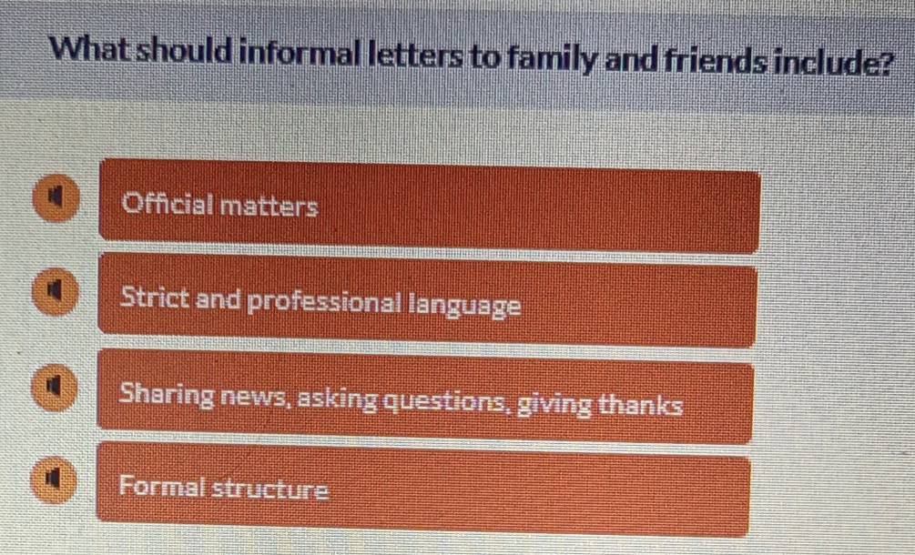 What should informal letters to family and friends include?
Official matters
Strict and professional language
Sharing news, asking questions, giving thanks
Formal structure