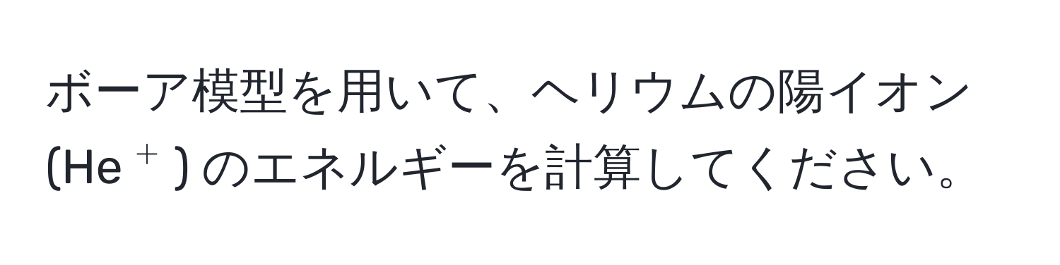 ボーア模型を用いて、ヘリウムの陽イオン (He(^+)) のエネルギーを計算してください。