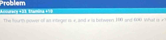 Problem 
Accuracy +33. Stamina +10 
The fourth power of an integer is æ, and ∞ is between 100 and 600. What is £?