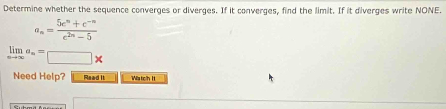 Determine whether the sequence converges or diverges. If it converges, find the limit. If it diverges write NONE.
a_n= (5e^n+e^(-n))/e^(2n)-5 
limlimits _nto ∈fty a_n=□ *
Need Help? Read It Watch It 
C