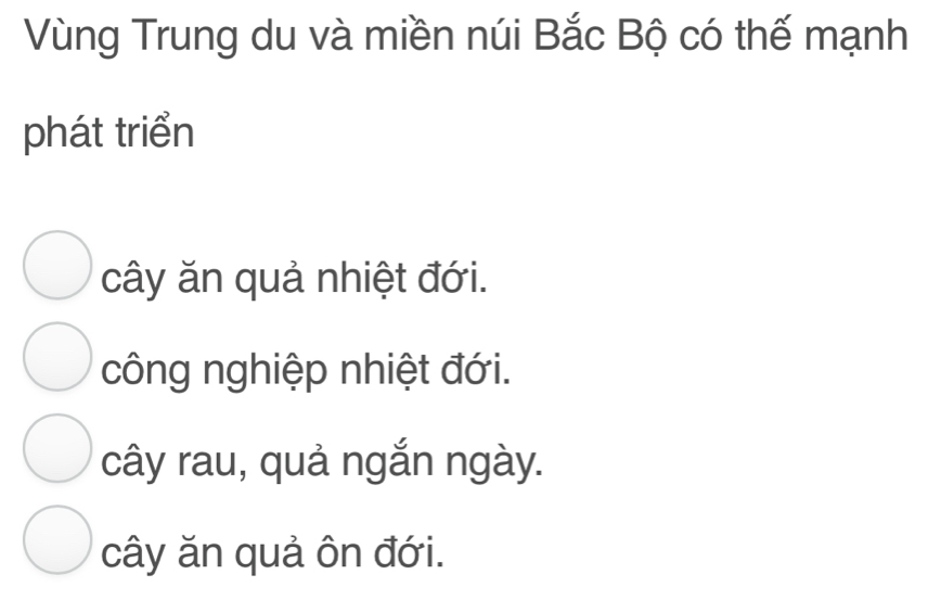 Vùng Trung du và miền núi Bắc Bộ có thế mạnh
phát triển
cây ăn quả nhiệt đới.
công nghiệp nhiệt đới.
cây rau, quả ngắn ngày.
cây ăn quả ôn đới.