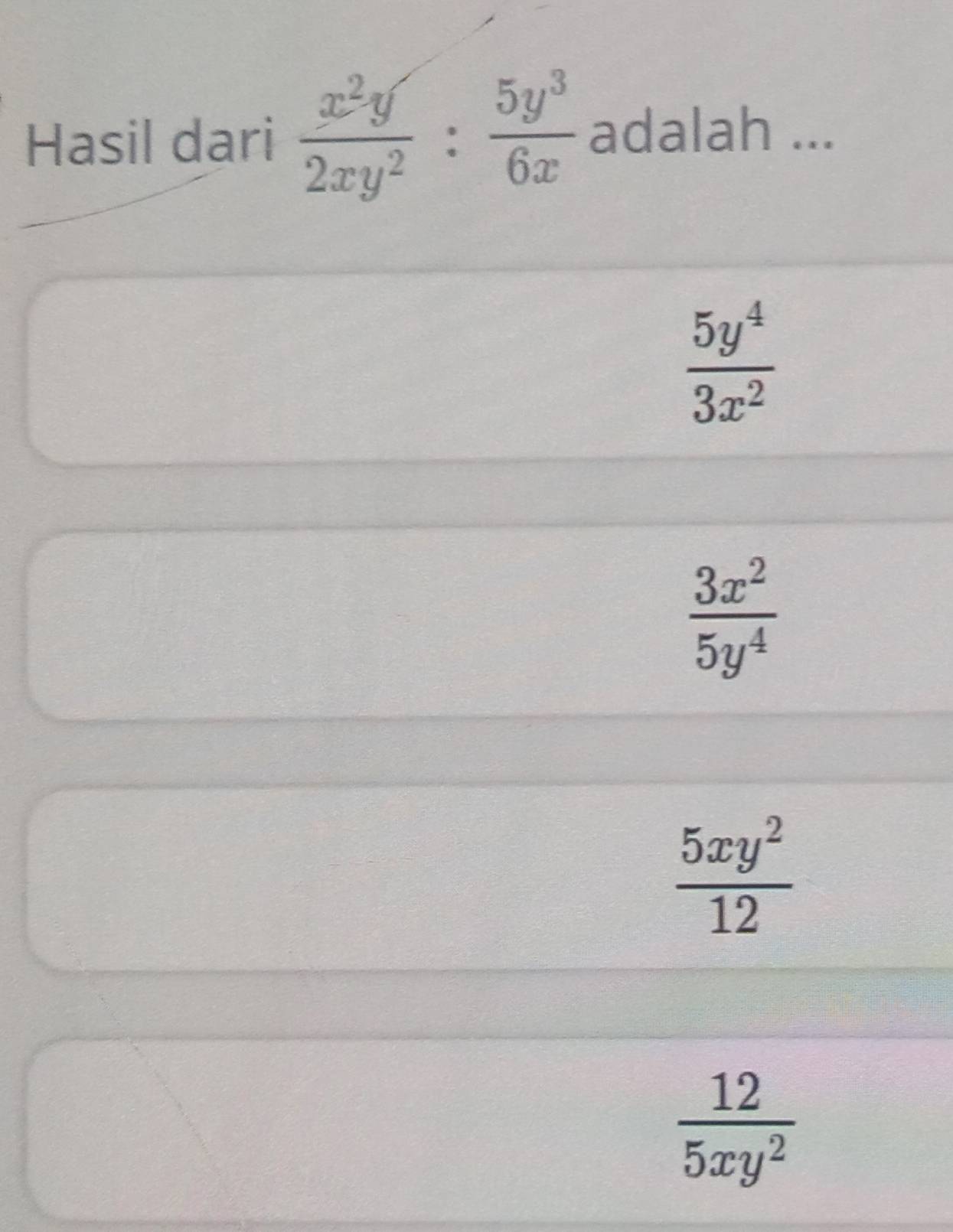 Hasil dari  x^2y/2xy^2 : 5y^3/6x  adalah ...
 5y^4/3x^2 
 3x^2/5y^4 
 5xy^2/12 
 12/5xy^2 