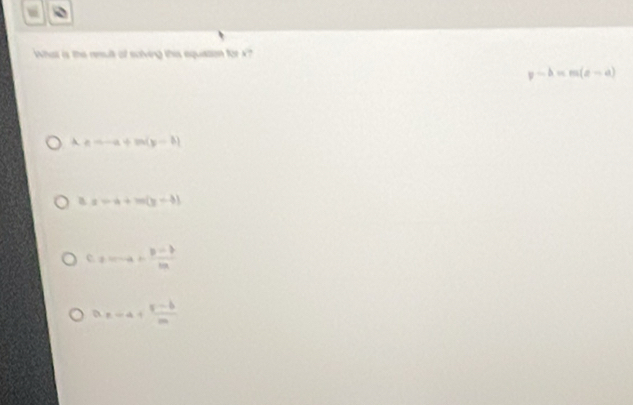 What is the reeult of salving this equiation for x?
y-b=m(e-a)
A e=-a+m(y-b)
B x=4+m(y-3)
c. =·s a+ (b-b)/ba 
a =-4+ (F-b)/m 