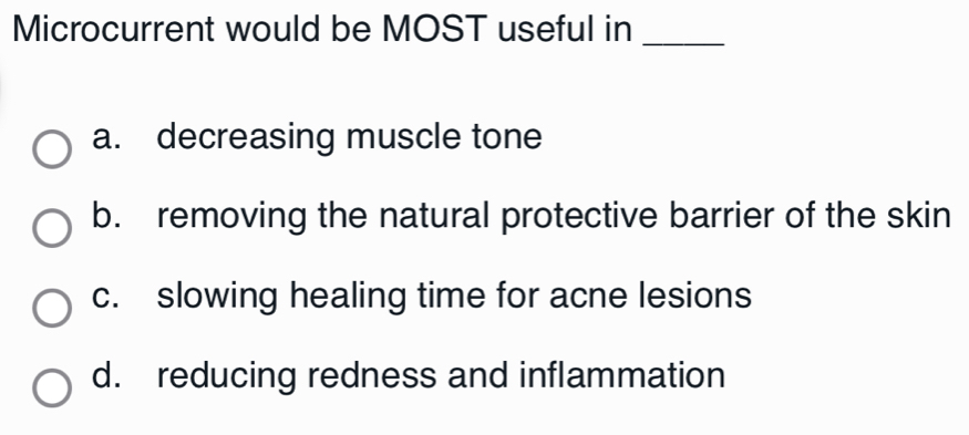 Microcurrent would be MOST useful in_
a. decreasing muscle tone
b. removing the natural protective barrier of the skin
c. slowing healing time for acne lesions
d. reducing redness and inflammation