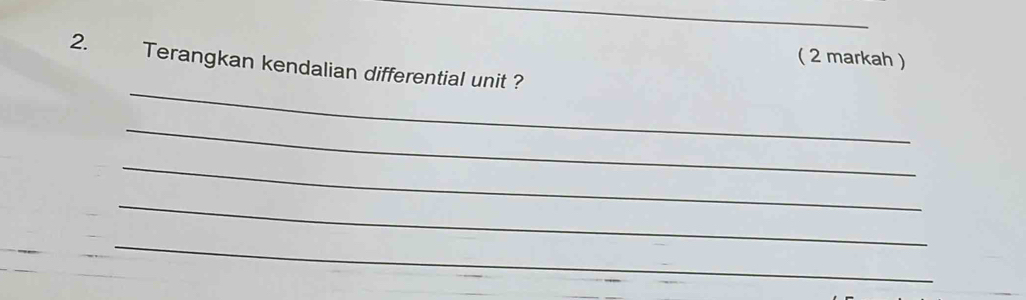 ( 2 markah ) 
_ 
2. Terangkan kendalian differential unit ? 
_ 
_ 
_ 
_