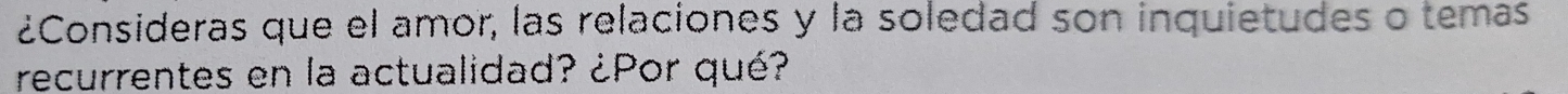 ¿Consideras que el amor, las relaciones y la soledad son inquietudes o temas 
recurrentes en la actualidad? ¿Por qué?