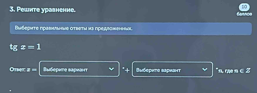 10 
3. Решите уравнение. баллов 
Выберите правильные ответы из предложенных.
tgx=1
Otbet: x= Выберите вариант + Βыберите вариант n, rãe n∈ Z