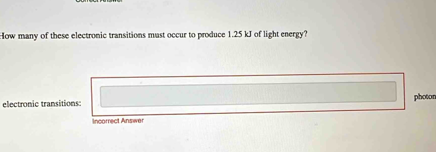 How many of these electronic transitions must occur to produce 1.25 kJ of light energy? 
electronic transitions: photon 
Incorrect Answer