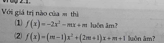 àụ 2.1. 
Với giá trị nào của mô thì 
(1) f(x)=-2x^2-mx+m luôn âm? 
(2) f(x)=(m-1)x^2+(2m+1)x+m+1 luôn âm?