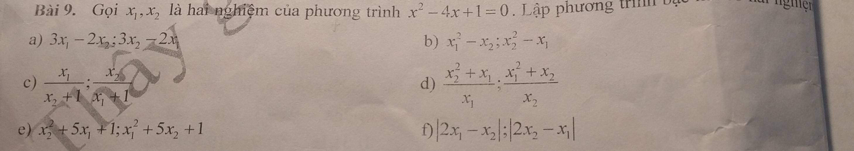 Gọi x_1, x_2 là hai nghiệm của phương trình x^2-4x+1=0. Lập phương trình ị 
P nghiệr 
a) 3x_1-2x_2; 3x_2-2x b) x_1^(2-x_2); x_2^(2-x_1)
c) frac x_1x_2+1:frac x_2x_1+1 frac (x_2)^2+x_1x_1/ frac (x_1)^2+x_2x_2
d) 
e) x_2^(2+5x_1)+1; x_1^(2+5x_2)+1 f) |2x_1-x_2|; |2x_2-x_1|