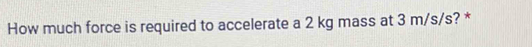 How much force is required to accelerate a 2 kg mass at 3 m/s/s? *