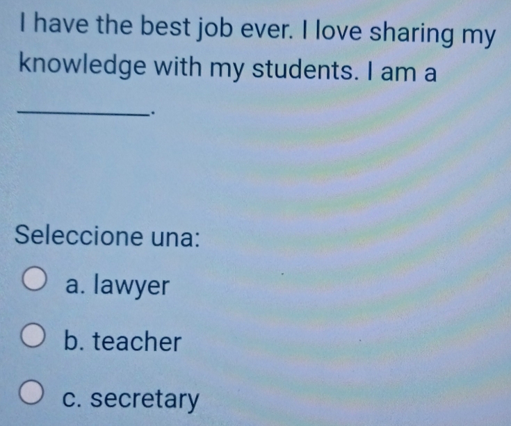 have the best job ever. I love sharing my
knowledge with my students. I am a
_
.
Seleccione una:
a. lawyer
b. teacher
c. secretary