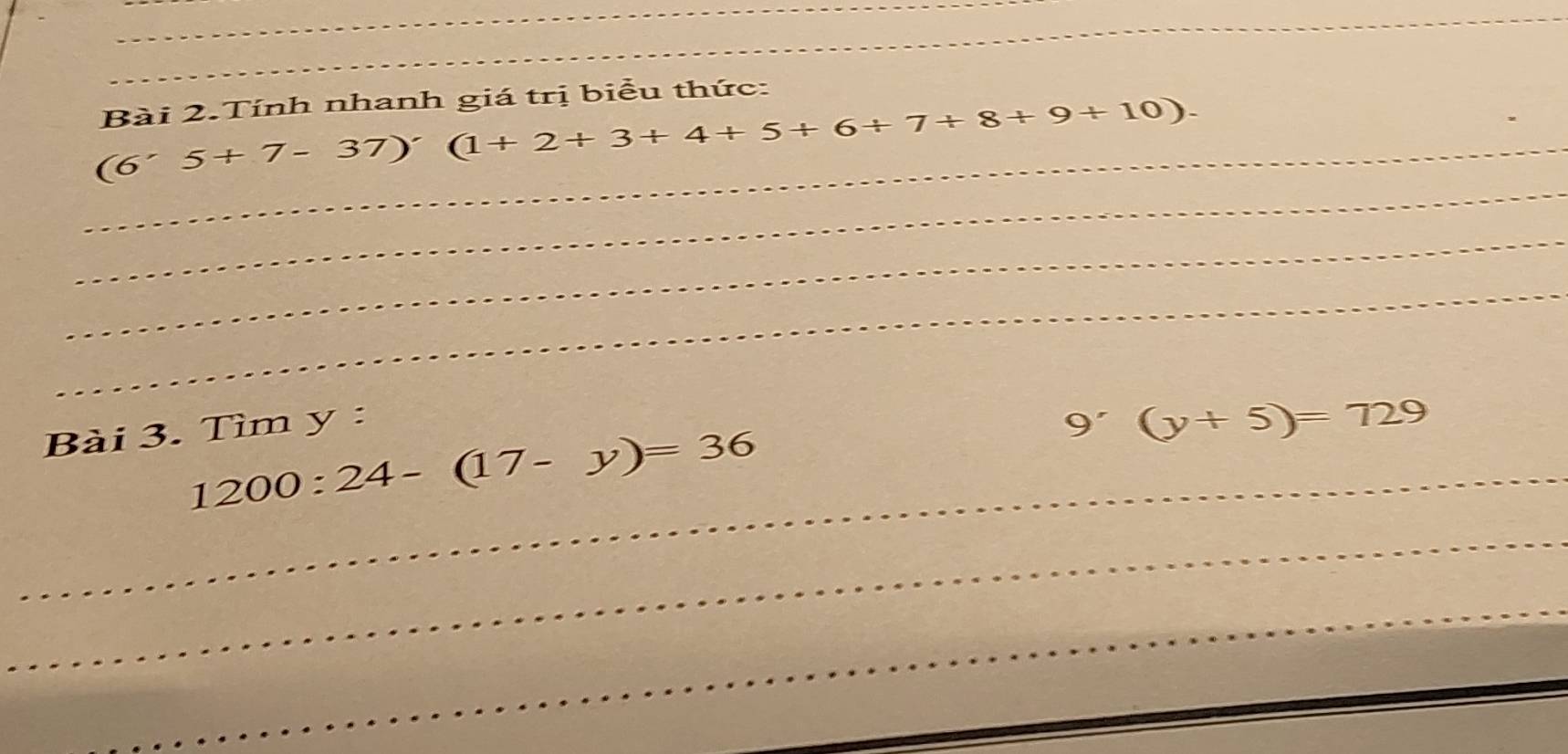 Bài 2.Tính nhanh giá trị biểu thức: 
_ 
_ (6'5+7-37)'(1+2+3+4+5+6+7+8+9+10). 
_ 
_ 
Bài 3. Tìm y : 9' (y+5)=729
_ 1200:24-(17-y)=36
_ 
_ 
_ 
_ 
_ 
_
