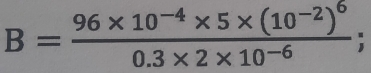 B=frac 96* 10^(-4)* 5* (10^(-2))^60.3* 2* 10^(-6);