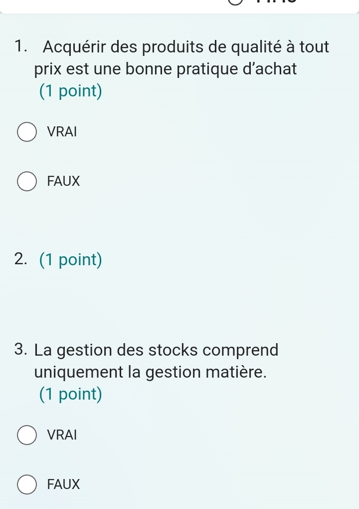 Acquérir des produits de qualité à tout
prix est une bonne pratique d’achat
(1 point)
VRAI
FAUX
2. (1 point)
3. La gestion des stocks comprend
uniquement la gestion matière.
(1 point)
VRAI
FAUX