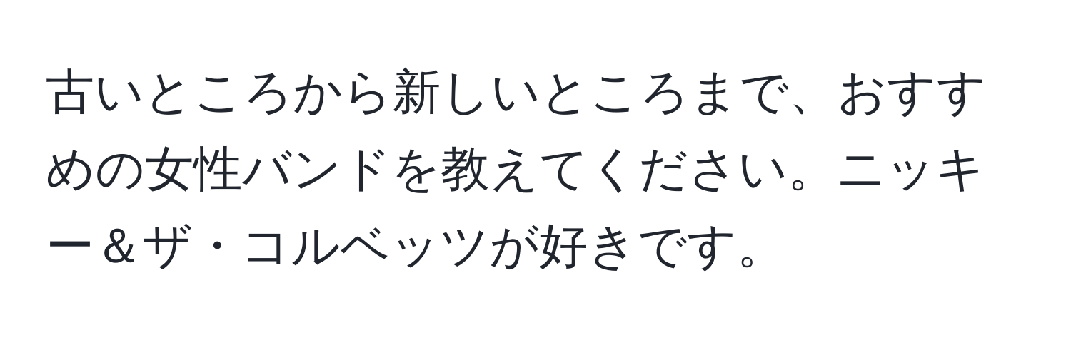 古いところから新しいところまで、おすすめの女性バンドを教えてください。ニッキー＆ザ・コルベッツが好きです。