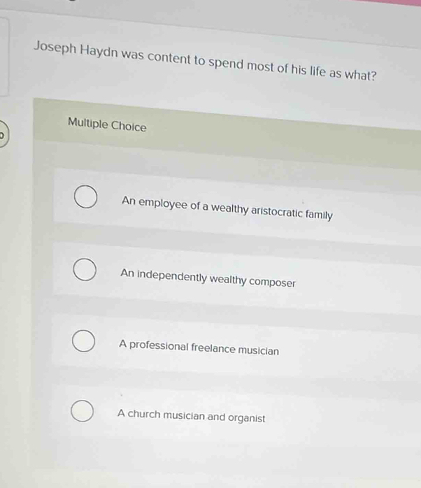 Joseph Haydn was content to spend most of his life as what?
Multiple Choice
D
An employee of a wealthy aristocratic family
An independently wealthy composer
A professional freelance musician
A church musician and organist