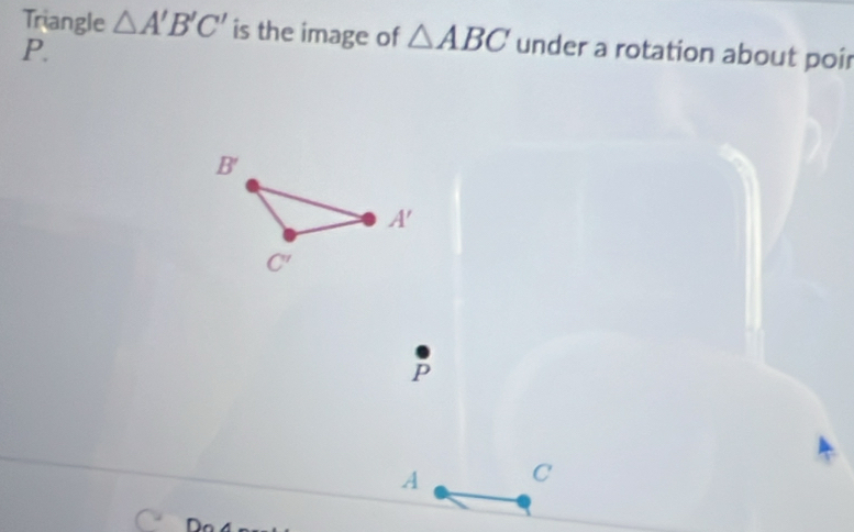 Triangle △ A'B'C' is the image of △ ABC under a rotation about poir
P.
P
A C
Do