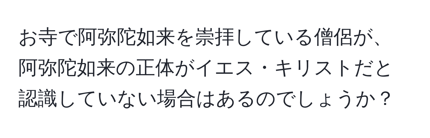 お寺で阿弥陀如来を崇拝している僧侶が、阿弥陀如来の正体がイエス・キリストだと認識していない場合はあるのでしょうか？