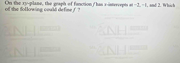 On the xy -plane, the graph of function ∫has x-intercepts at −2, −1, and 2. Which 
of the following could define ∫ ?