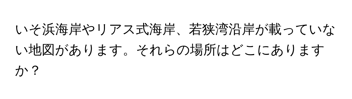 いそ浜海岸やリアス式海岸、若狭湾沿岸が載っていない地図があります。それらの場所はどこにありますか？