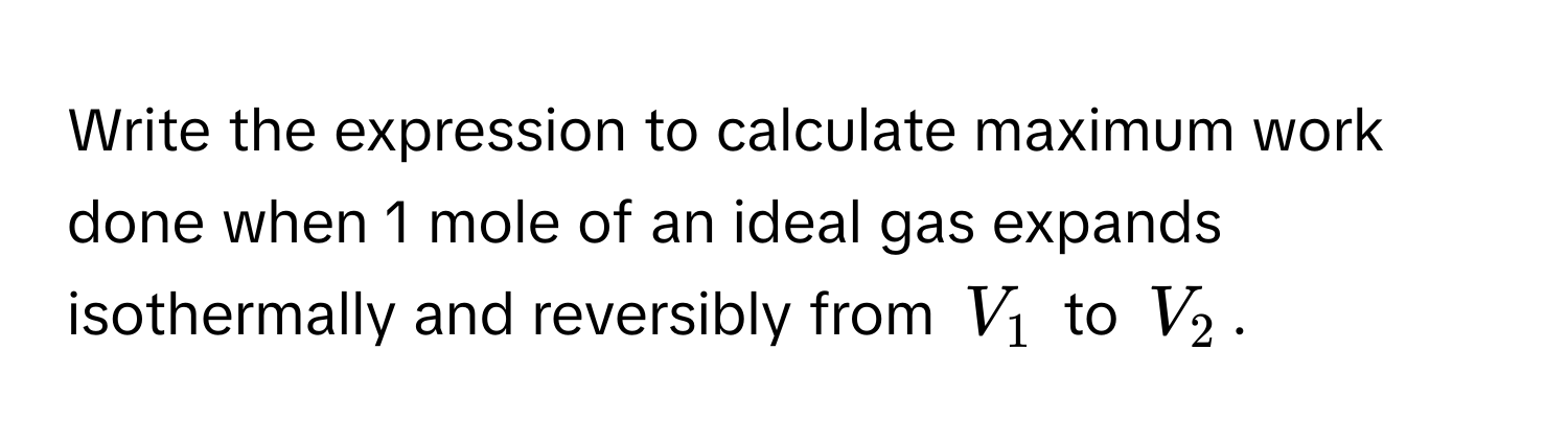 Write the expression to calculate maximum work done when 1 mole of an ideal gas expands isothermally and reversibly from $V_1$ to $V_2$.