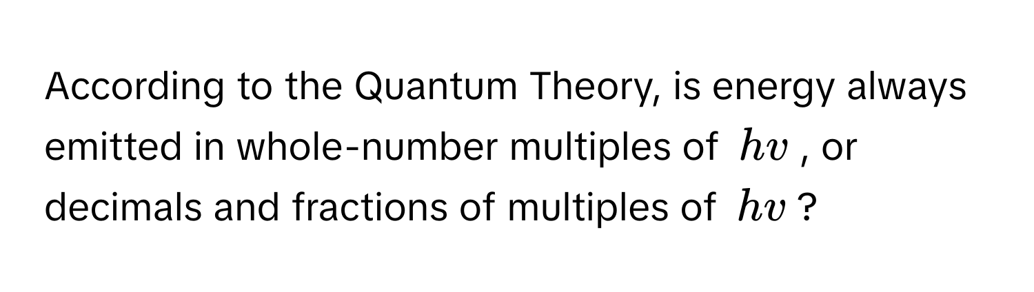 According to the Quantum Theory, is energy always emitted in whole-number multiples of $hv$, or decimals and fractions of multiples of $hv$?