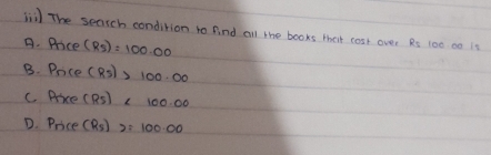 The search condition to find all the books ther cost over Rs 100 c0 is
A. Price (R_5)=100.00
B. Pnice (Rs)>100.00
C. Price (Rs)* 100.00
D. Price (R_5)2=100.00