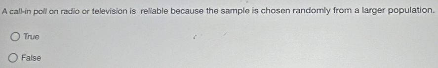 A call-in poll on radio or television is reliable because the sample is chosen randomly from a larger population.
True
False