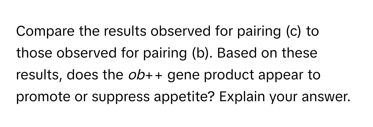 Compare the results observed for pairing (c) to those observed for pairing (b). Based on these results, does the *ob*++ gene product appear to promote or suppress appetite? Explain your answer.