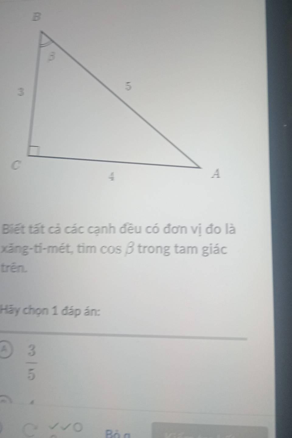 Biết tất cả các cạnh đều có đơn vị đo là
xăng-ti-mét, tìm cos β trong tam giác
trên.
Hảy chọn 1 đáp án:
a  3/5 
~ √√0 Bỏ a