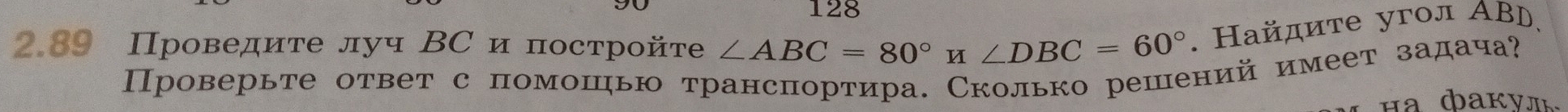 128 
2,89 Проведите луч ВС и постройте ∠ ABC=80°H∠ DBC=60°. Hайдите угол ΑBD, 
Проверьте ответ с помошью трансπортира. Сколько решений имеет задача? 
Ha đakyл