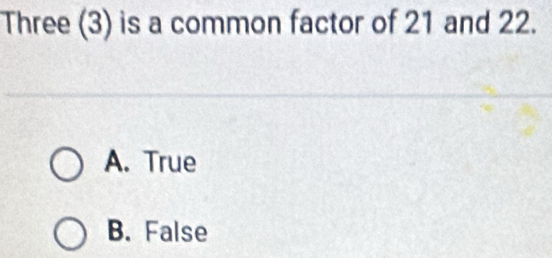 Three (3) is a common factor of 21 and 22.
A. True
B. False